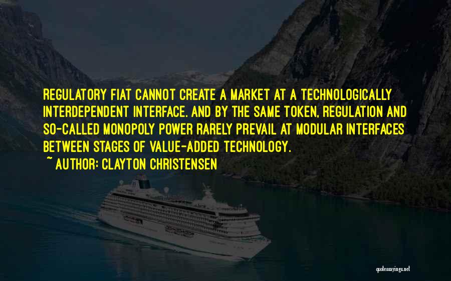 Clayton Christensen Quotes: Regulatory Fiat Cannot Create A Market At A Technologically Interdependent Interface. And By The Same Token, Regulation And So-called Monopoly