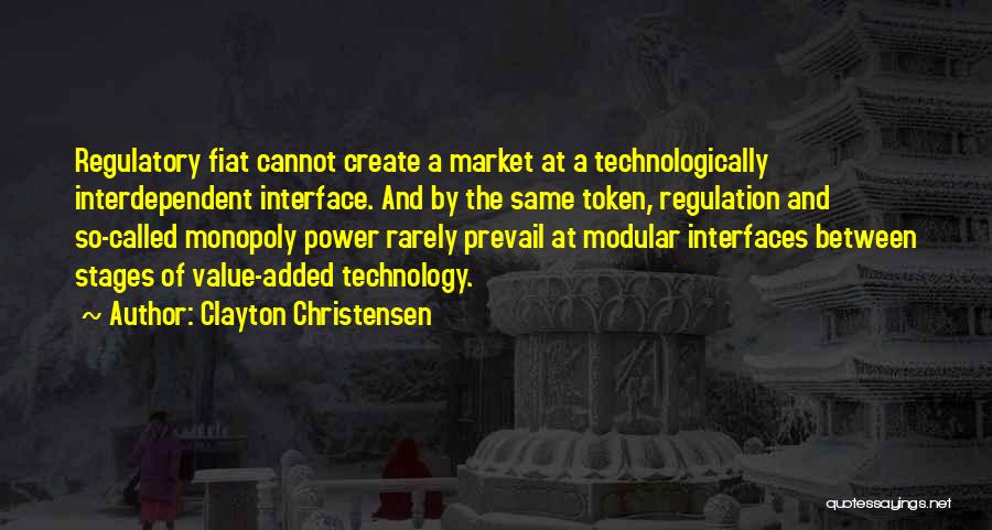 Clayton Christensen Quotes: Regulatory Fiat Cannot Create A Market At A Technologically Interdependent Interface. And By The Same Token, Regulation And So-called Monopoly