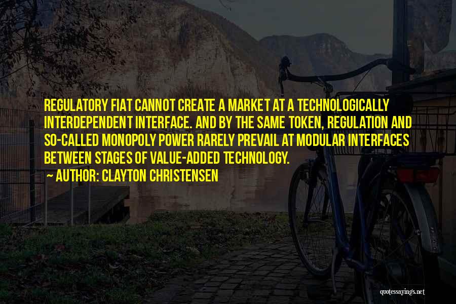 Clayton Christensen Quotes: Regulatory Fiat Cannot Create A Market At A Technologically Interdependent Interface. And By The Same Token, Regulation And So-called Monopoly