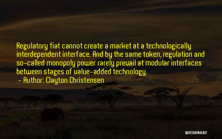 Clayton Christensen Quotes: Regulatory Fiat Cannot Create A Market At A Technologically Interdependent Interface. And By The Same Token, Regulation And So-called Monopoly