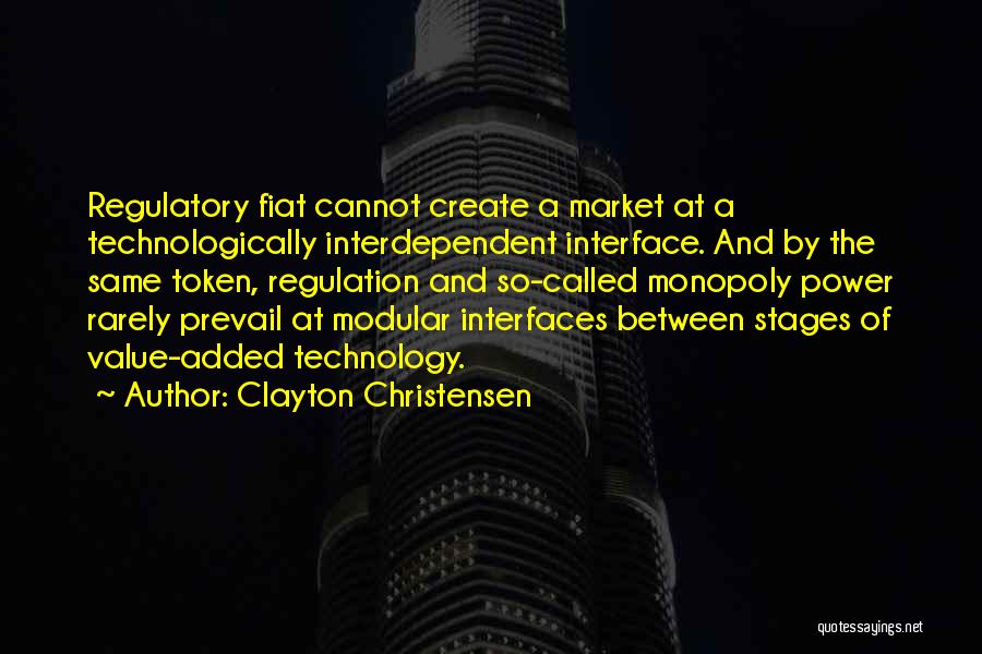 Clayton Christensen Quotes: Regulatory Fiat Cannot Create A Market At A Technologically Interdependent Interface. And By The Same Token, Regulation And So-called Monopoly