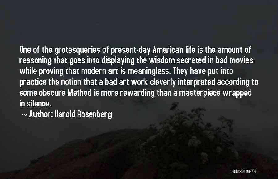 Harold Rosenberg Quotes: One Of The Grotesqueries Of Present-day American Life Is The Amount Of Reasoning That Goes Into Displaying The Wisdom Secreted