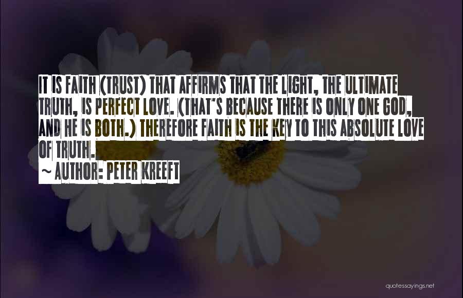 Peter Kreeft Quotes: It Is Faith (trust) That Affirms That The Light, The Ultimate Truth, Is Perfect Love. (that's Because There Is Only