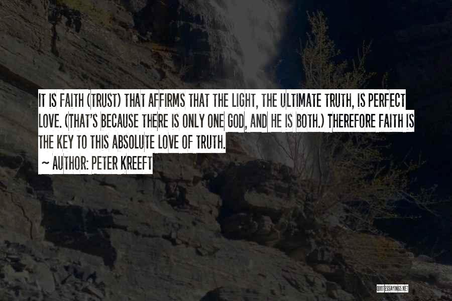 Peter Kreeft Quotes: It Is Faith (trust) That Affirms That The Light, The Ultimate Truth, Is Perfect Love. (that's Because There Is Only