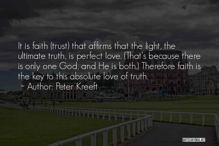 Peter Kreeft Quotes: It Is Faith (trust) That Affirms That The Light, The Ultimate Truth, Is Perfect Love. (that's Because There Is Only