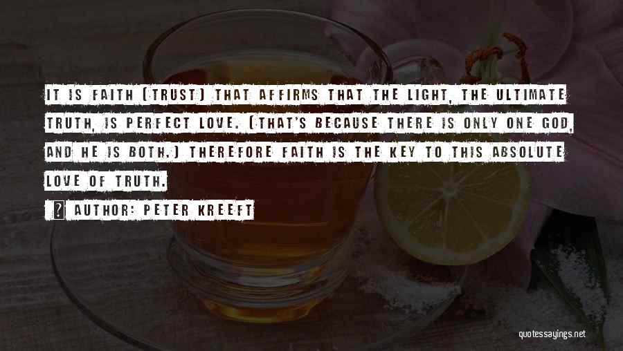 Peter Kreeft Quotes: It Is Faith (trust) That Affirms That The Light, The Ultimate Truth, Is Perfect Love. (that's Because There Is Only