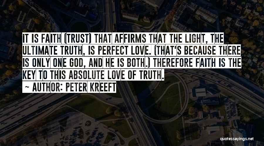 Peter Kreeft Quotes: It Is Faith (trust) That Affirms That The Light, The Ultimate Truth, Is Perfect Love. (that's Because There Is Only