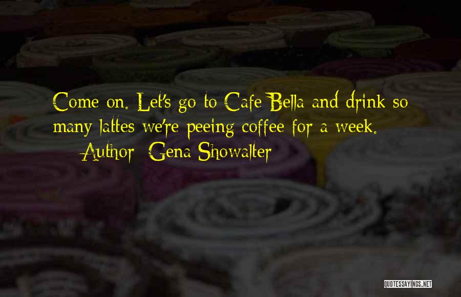 Gena Showalter Quotes: Come On. Let's Go To Cafe Bella And Drink So Many Lattes We're Peeing Coffee For A Week.