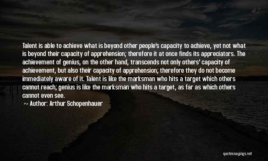 Arthur Schopenhauer Quotes: Talent Is Able To Achieve What Is Beyond Other People's Capacity To Achieve, Yet Not What Is Beyond Their Capacity