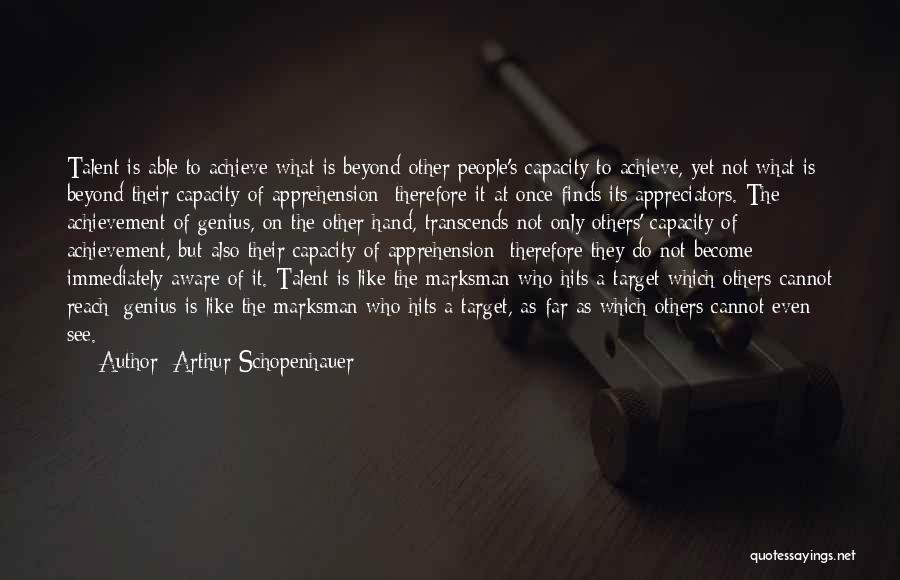 Arthur Schopenhauer Quotes: Talent Is Able To Achieve What Is Beyond Other People's Capacity To Achieve, Yet Not What Is Beyond Their Capacity
