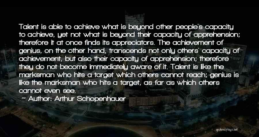 Arthur Schopenhauer Quotes: Talent Is Able To Achieve What Is Beyond Other People's Capacity To Achieve, Yet Not What Is Beyond Their Capacity