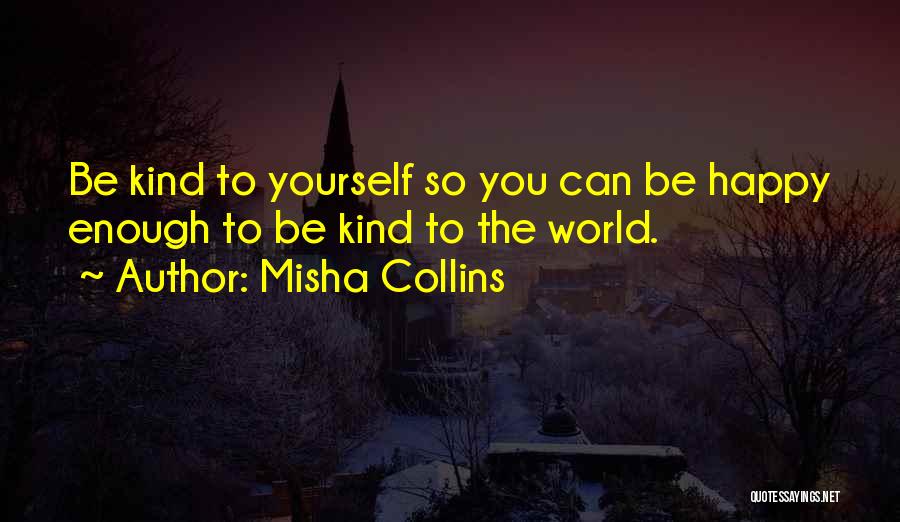 Misha Collins Quotes: Be Kind To Yourself So You Can Be Happy Enough To Be Kind To The World.