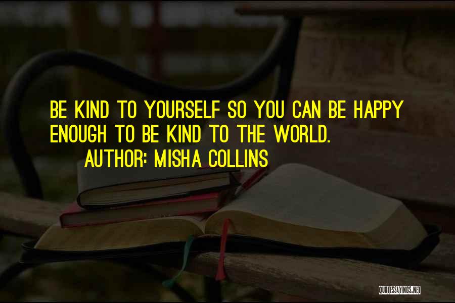 Misha Collins Quotes: Be Kind To Yourself So You Can Be Happy Enough To Be Kind To The World.