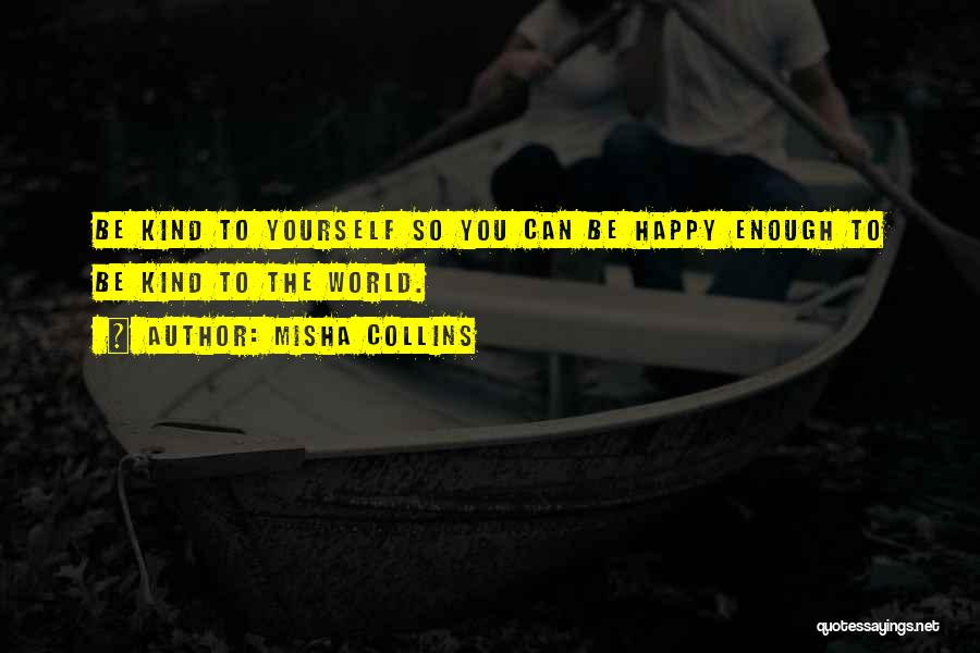 Misha Collins Quotes: Be Kind To Yourself So You Can Be Happy Enough To Be Kind To The World.