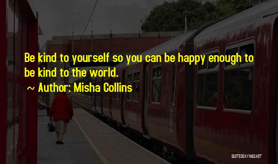 Misha Collins Quotes: Be Kind To Yourself So You Can Be Happy Enough To Be Kind To The World.