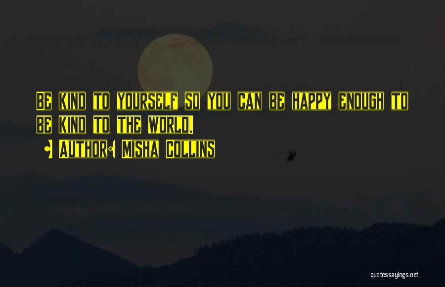 Misha Collins Quotes: Be Kind To Yourself So You Can Be Happy Enough To Be Kind To The World.