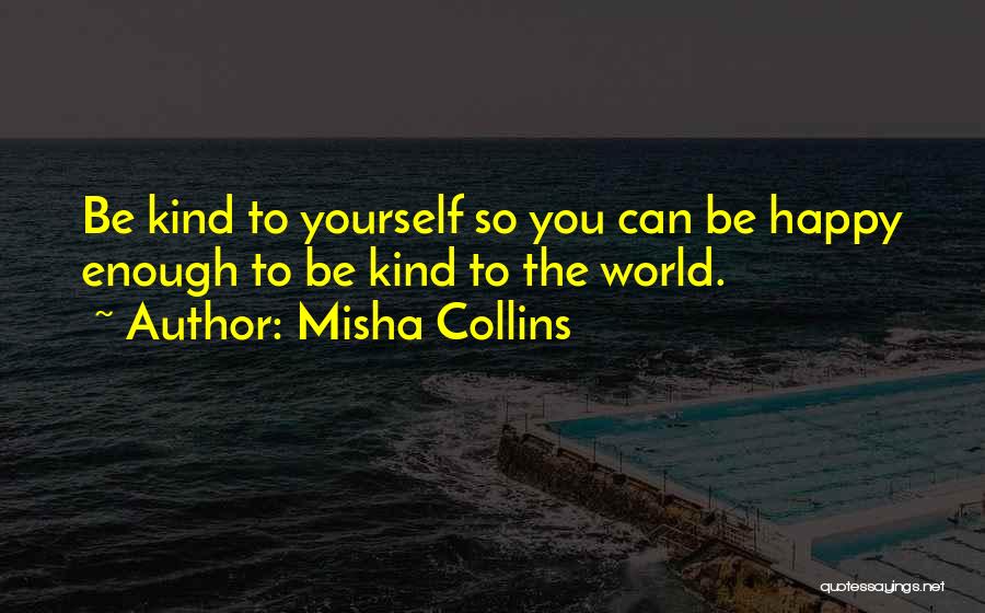 Misha Collins Quotes: Be Kind To Yourself So You Can Be Happy Enough To Be Kind To The World.