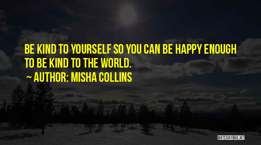 Misha Collins Quotes: Be Kind To Yourself So You Can Be Happy Enough To Be Kind To The World.