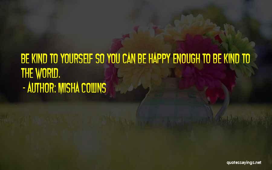 Misha Collins Quotes: Be Kind To Yourself So You Can Be Happy Enough To Be Kind To The World.