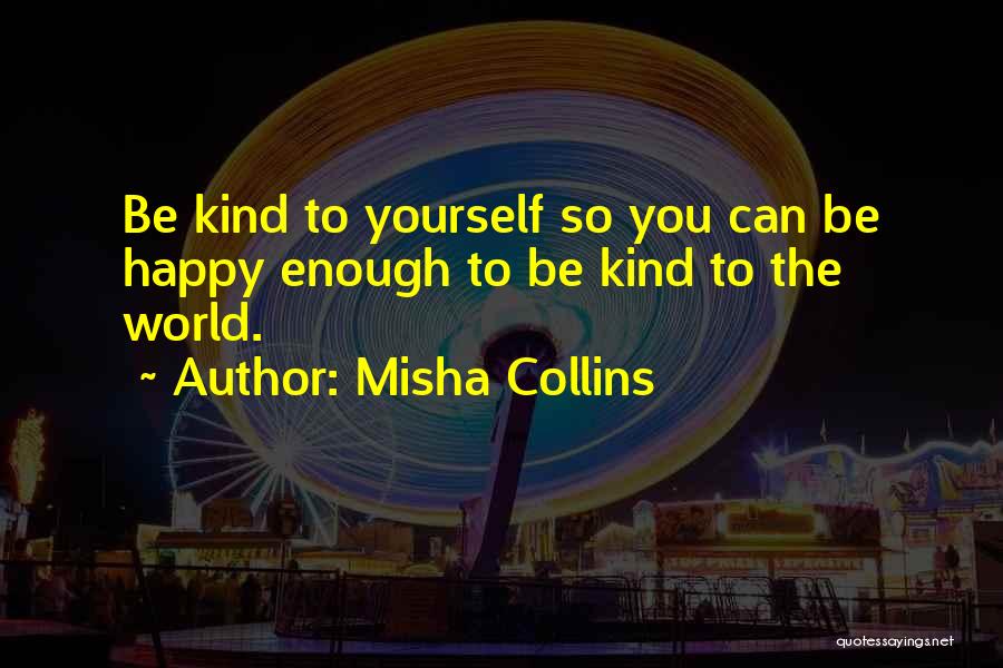 Misha Collins Quotes: Be Kind To Yourself So You Can Be Happy Enough To Be Kind To The World.