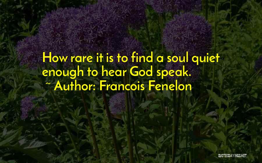 Francois Fenelon Quotes: How Rare It Is To Find A Soul Quiet Enough To Hear God Speak.