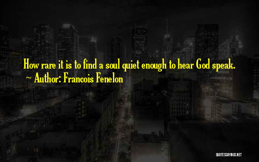 Francois Fenelon Quotes: How Rare It Is To Find A Soul Quiet Enough To Hear God Speak.