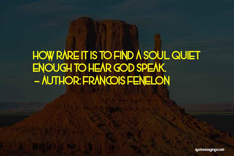 Francois Fenelon Quotes: How Rare It Is To Find A Soul Quiet Enough To Hear God Speak.