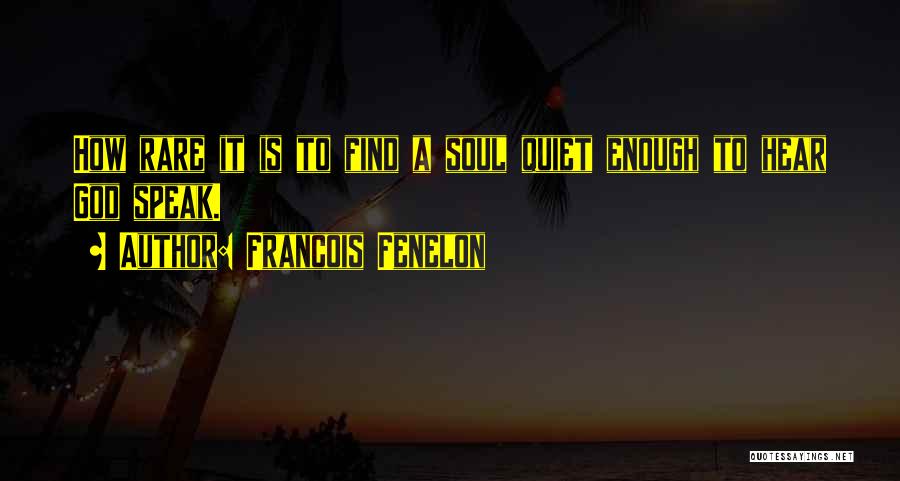 Francois Fenelon Quotes: How Rare It Is To Find A Soul Quiet Enough To Hear God Speak.