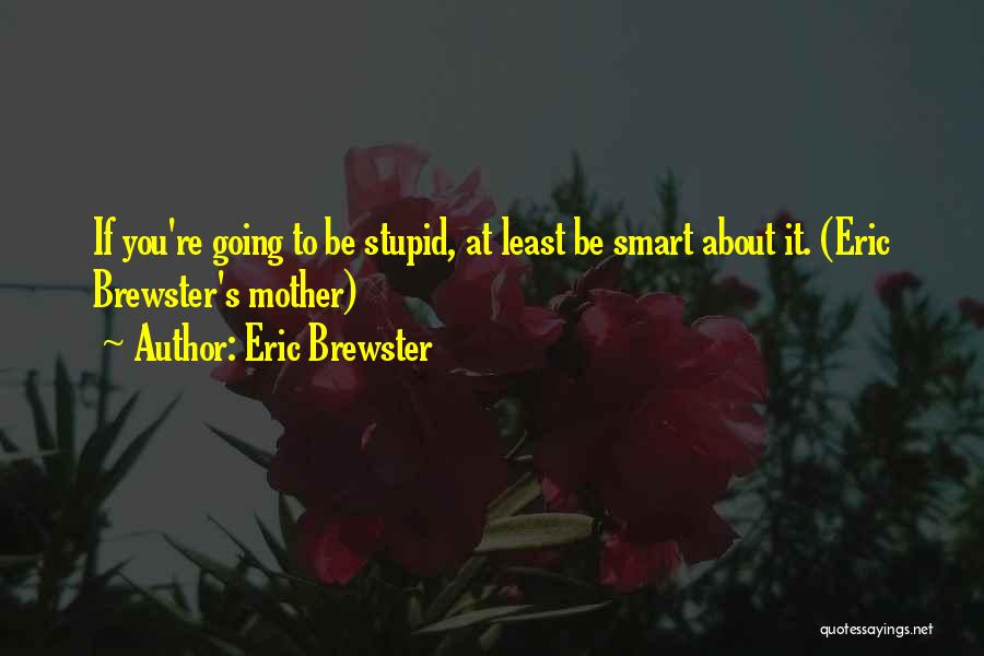 Eric Brewster Quotes: If You're Going To Be Stupid, At Least Be Smart About It. (eric Brewster's Mother)