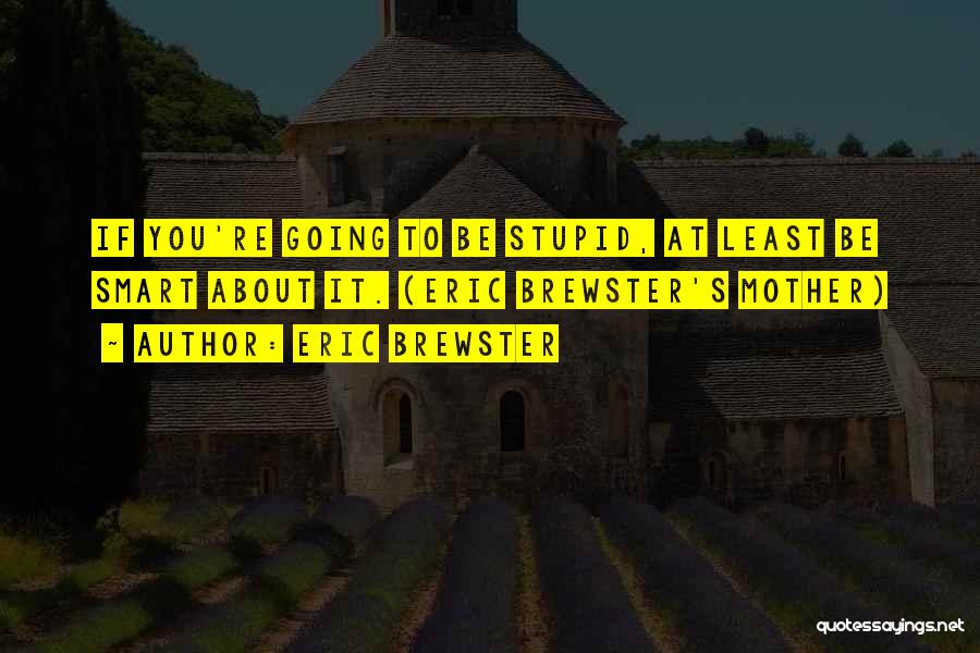 Eric Brewster Quotes: If You're Going To Be Stupid, At Least Be Smart About It. (eric Brewster's Mother)