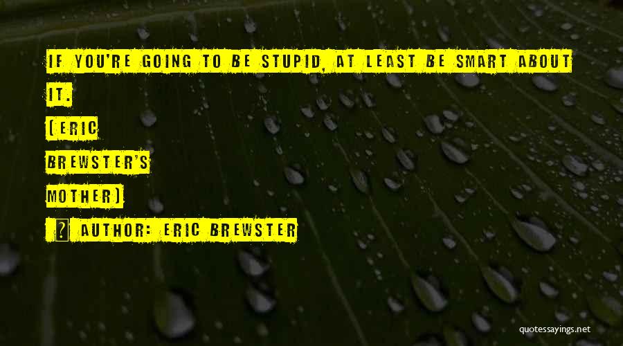 Eric Brewster Quotes: If You're Going To Be Stupid, At Least Be Smart About It. (eric Brewster's Mother)