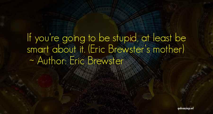 Eric Brewster Quotes: If You're Going To Be Stupid, At Least Be Smart About It. (eric Brewster's Mother)