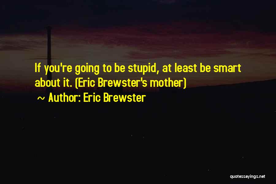 Eric Brewster Quotes: If You're Going To Be Stupid, At Least Be Smart About It. (eric Brewster's Mother)