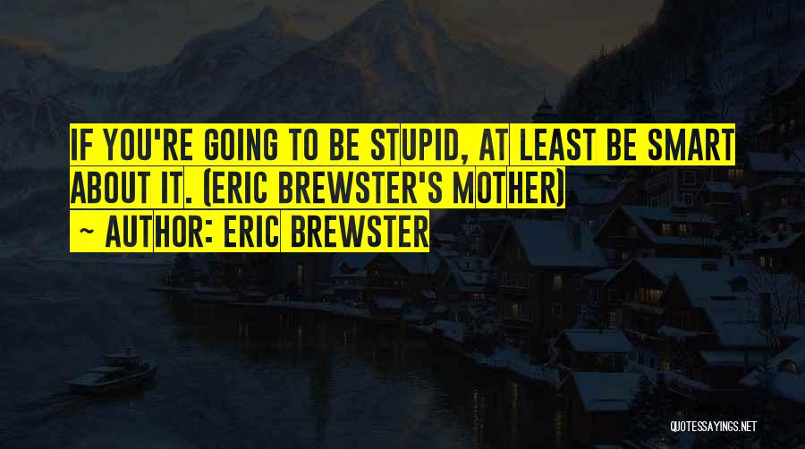 Eric Brewster Quotes: If You're Going To Be Stupid, At Least Be Smart About It. (eric Brewster's Mother)