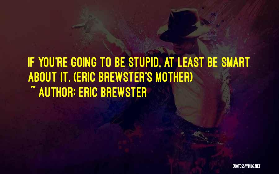 Eric Brewster Quotes: If You're Going To Be Stupid, At Least Be Smart About It. (eric Brewster's Mother)