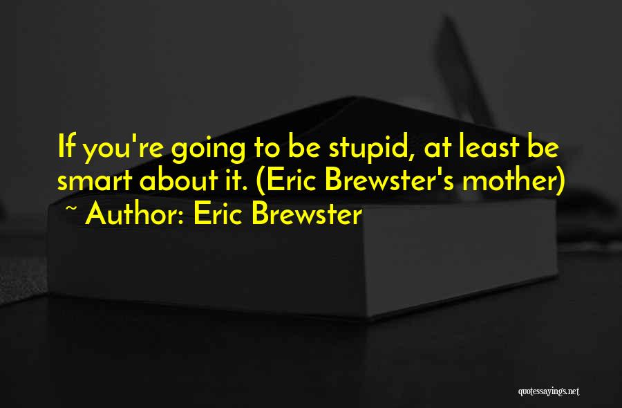 Eric Brewster Quotes: If You're Going To Be Stupid, At Least Be Smart About It. (eric Brewster's Mother)