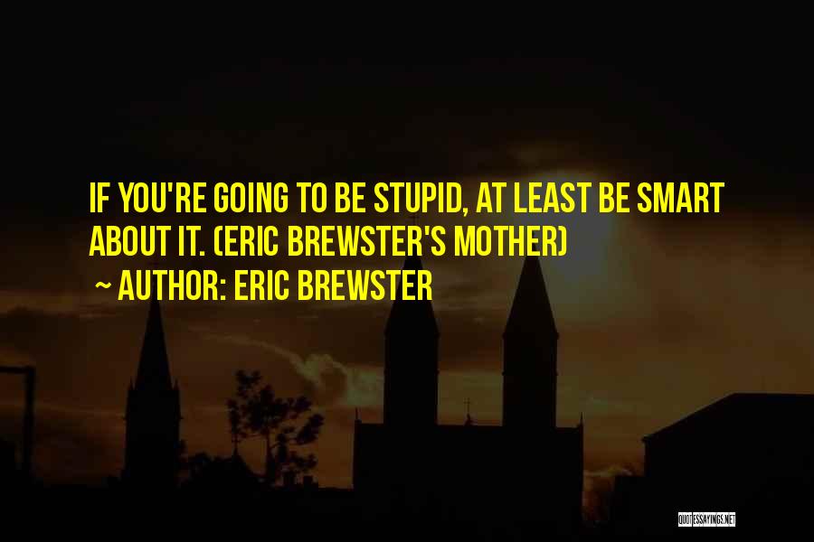 Eric Brewster Quotes: If You're Going To Be Stupid, At Least Be Smart About It. (eric Brewster's Mother)