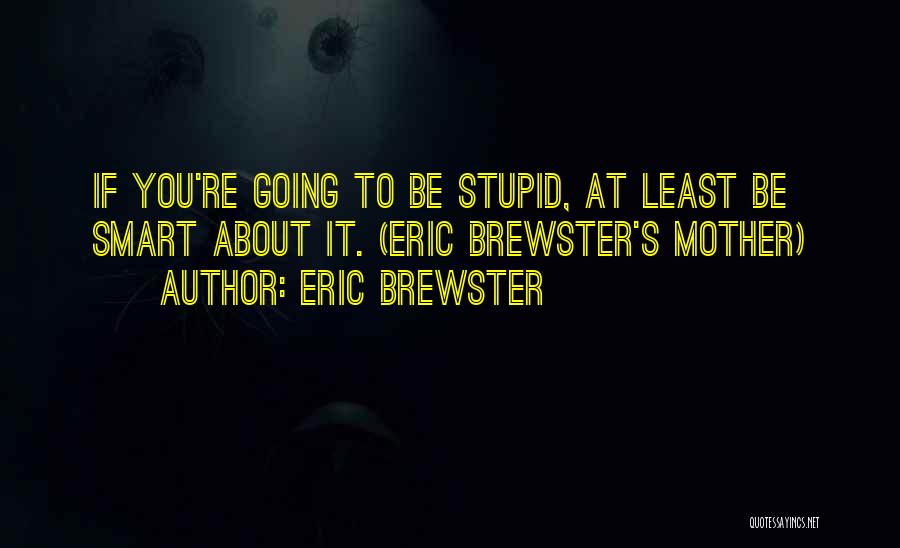 Eric Brewster Quotes: If You're Going To Be Stupid, At Least Be Smart About It. (eric Brewster's Mother)