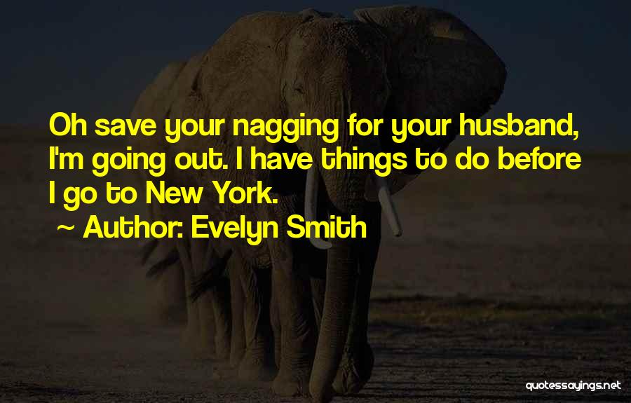 Evelyn Smith Quotes: Oh Save Your Nagging For Your Husband, I'm Going Out. I Have Things To Do Before I Go To New