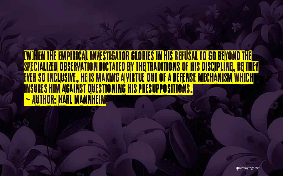 Karl Mannheim Quotes: [w]hen The Empirical Investigator Glories In His Refusal To Go Beyond The Specialized Observation Dictated By The Traditions Of His