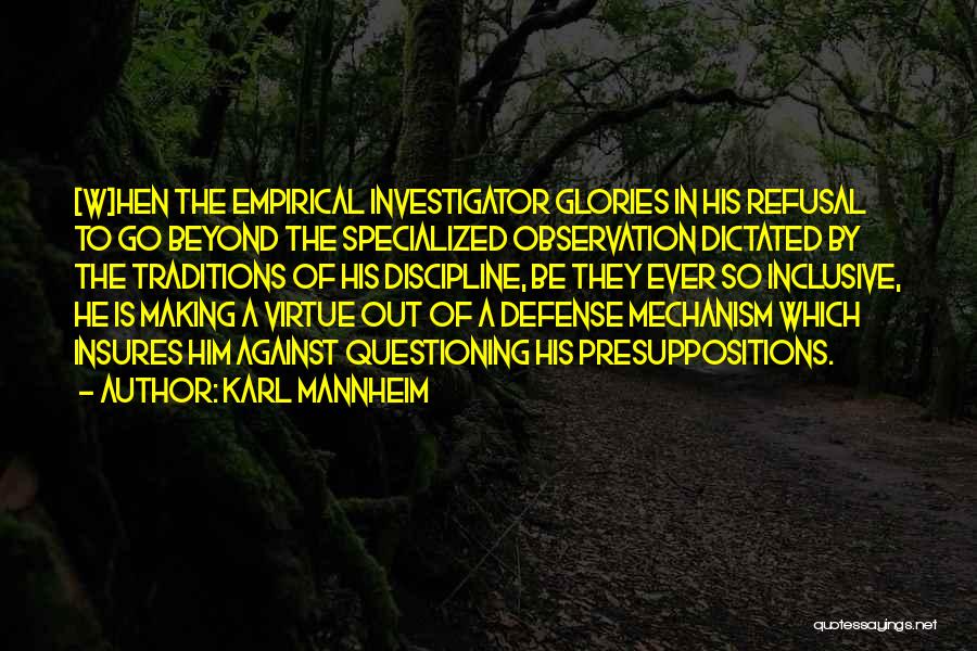 Karl Mannheim Quotes: [w]hen The Empirical Investigator Glories In His Refusal To Go Beyond The Specialized Observation Dictated By The Traditions Of His