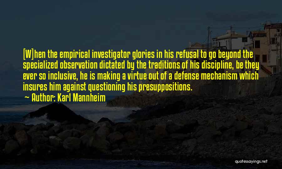 Karl Mannheim Quotes: [w]hen The Empirical Investigator Glories In His Refusal To Go Beyond The Specialized Observation Dictated By The Traditions Of His