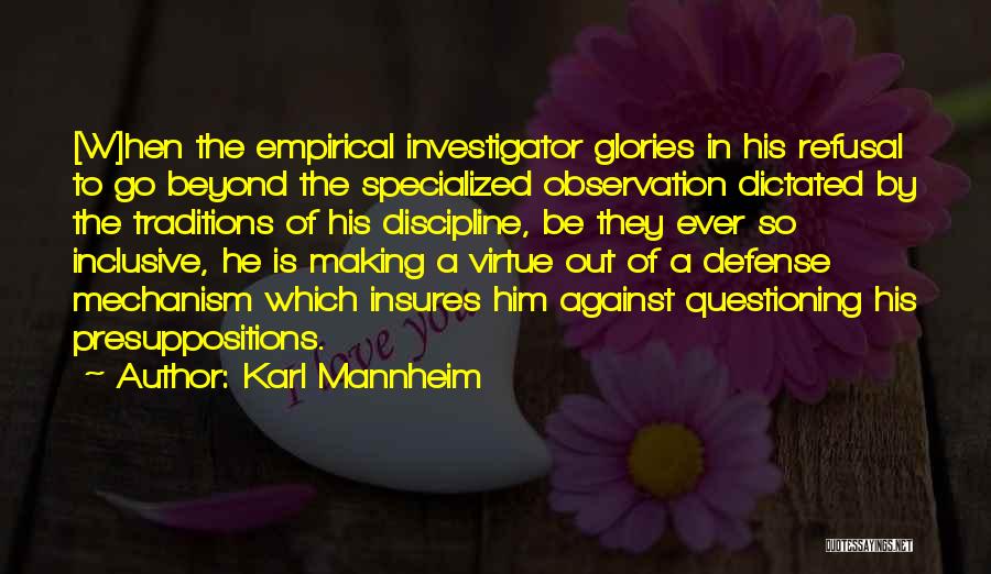 Karl Mannheim Quotes: [w]hen The Empirical Investigator Glories In His Refusal To Go Beyond The Specialized Observation Dictated By The Traditions Of His