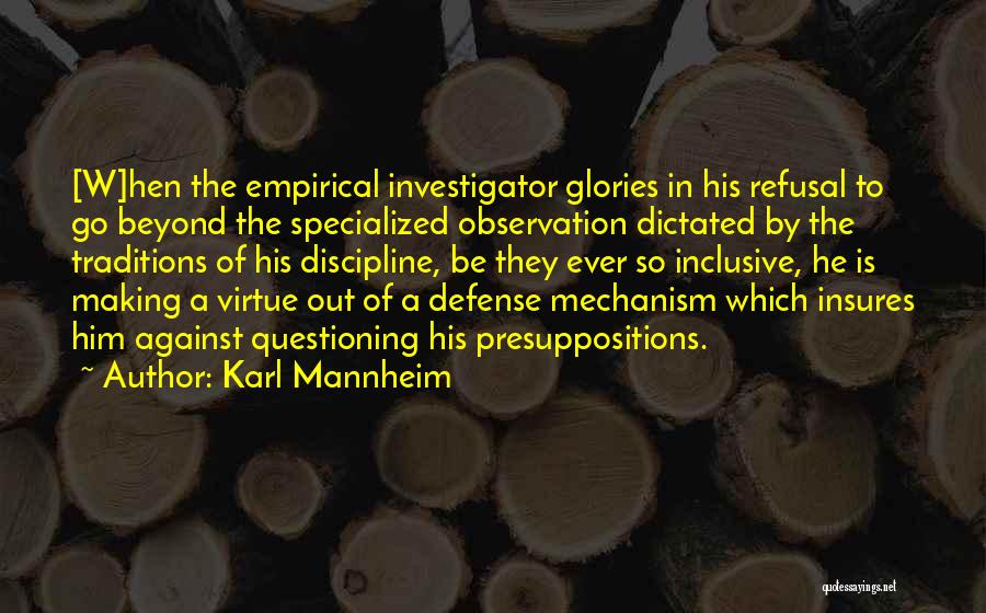 Karl Mannheim Quotes: [w]hen The Empirical Investigator Glories In His Refusal To Go Beyond The Specialized Observation Dictated By The Traditions Of His