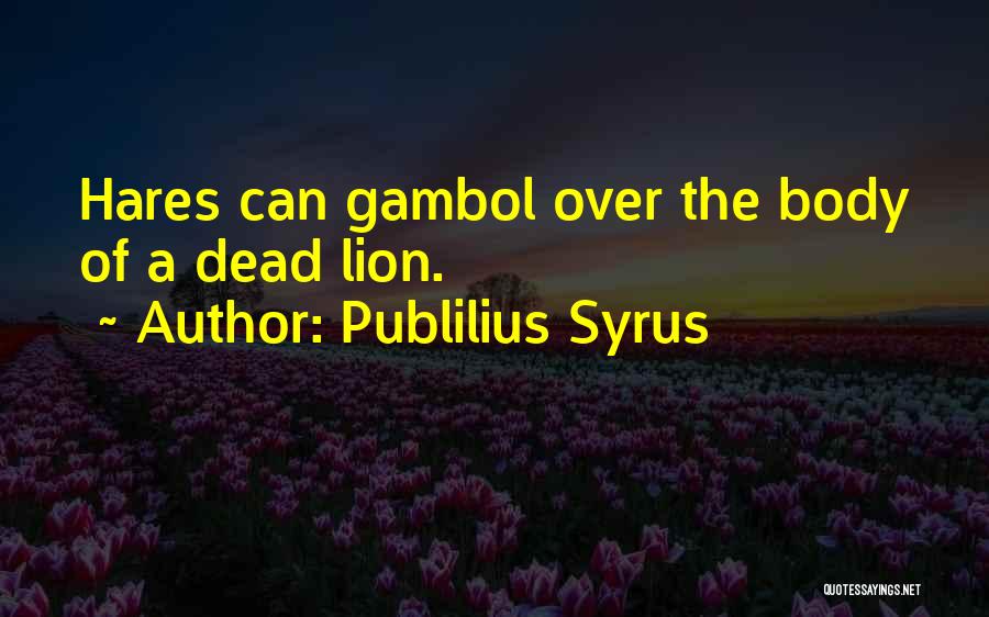 Publilius Syrus Quotes: Hares Can Gambol Over The Body Of A Dead Lion.