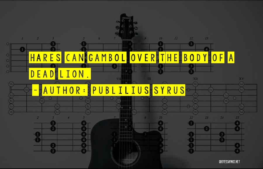 Publilius Syrus Quotes: Hares Can Gambol Over The Body Of A Dead Lion.