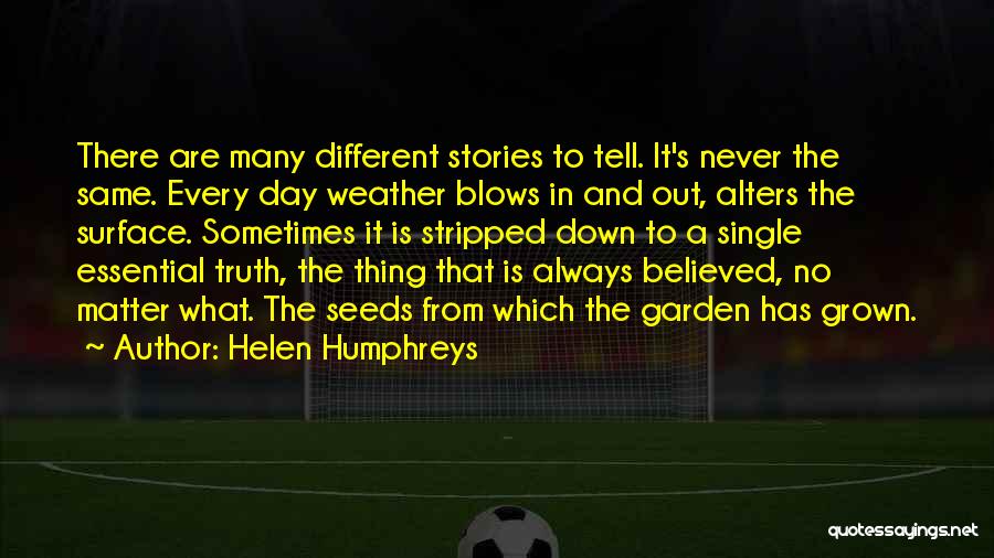 Helen Humphreys Quotes: There Are Many Different Stories To Tell. It's Never The Same. Every Day Weather Blows In And Out, Alters The