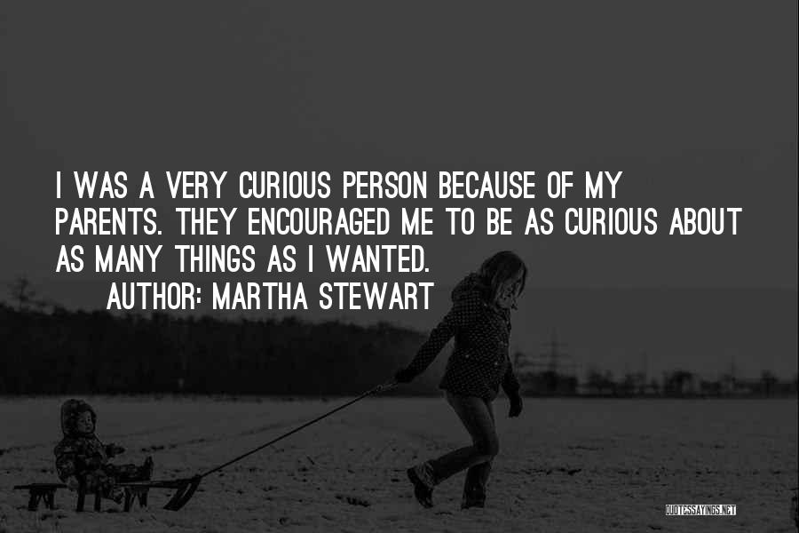 Martha Stewart Quotes: I Was A Very Curious Person Because Of My Parents. They Encouraged Me To Be As Curious About As Many