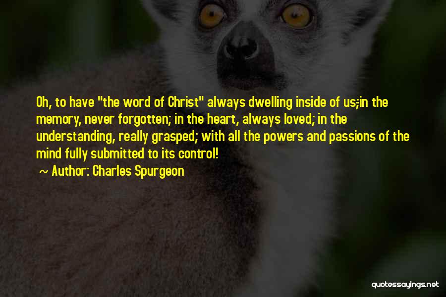 Charles Spurgeon Quotes: Oh, To Have The Word Of Christ Always Dwelling Inside Of Us;-in The Memory, Never Forgotten; In The Heart, Always