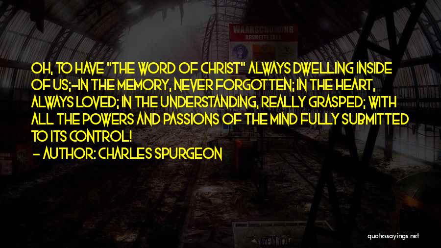 Charles Spurgeon Quotes: Oh, To Have The Word Of Christ Always Dwelling Inside Of Us;-in The Memory, Never Forgotten; In The Heart, Always